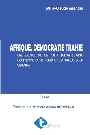 Afrique, Démocratie Trahie: Émergence de la politique Africaine contemporaine pour une Afrique souveraine de Millé-Claude Mrandjo