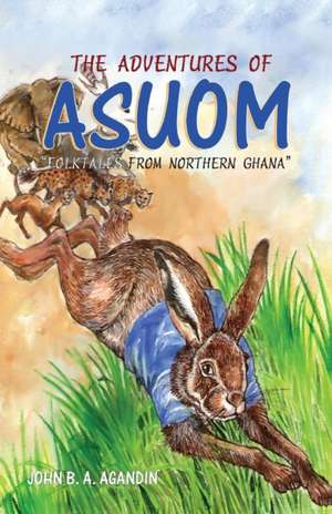 The Adventures of Asuom. Folktales from Northern Ghana de John B. A. Agandin