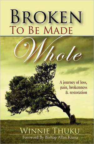 Broken to Be Made Whole: A Journey of Loss, Pain, Brokenness & Restoration de Thuku, Winnie