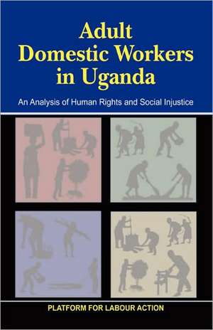 Adult Domestic Workers in Uganda: An Analysis of Human Rights and Social Injustices de Platform For Labour Action