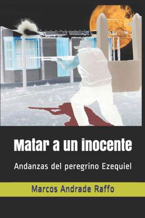 Matar a un inocente: Andanzas del peregrino Ezequiel de Marcos Andrade Raffo