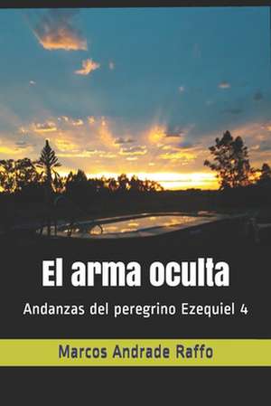 El arma oculta: Andanzas del peregrino Ezequiel 4 de Marcos Andrade Raffo