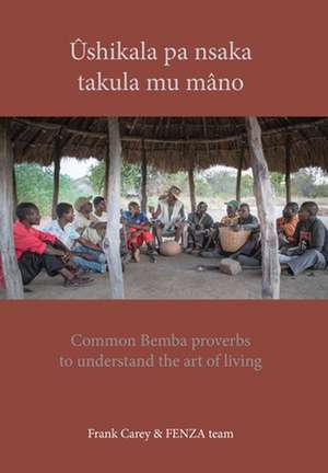 Ûshikala pa nsaka takula mu mâno: Common Bemba proverbs to understand the art of living de Francis Carey