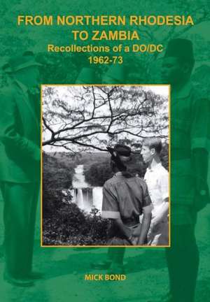 From Northern Rhodesia to Zambia. Recollections of a DO/DC 1962-73 de Mick Bond