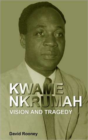 Kwame Nkrumah. Vision and Tragedy de David Rooney