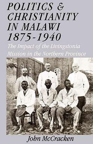 Politics and Christianity in Malawi 1875-1940. the Impact of the Livingstonia Mission in the Northern Province 3rd Edition: Religion and Cultural Interactions in Malawi de John McCracken