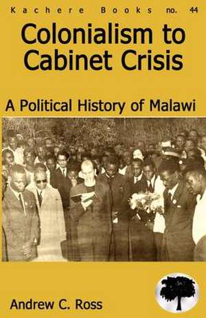 Colonialism to Cabinet Crisis. A Political History of Malawi de Andrew Cross