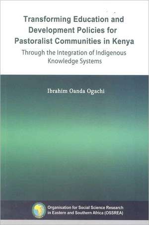 Transforming Education and Development Policies for Pastoralist Communities in Kenya Through the Integration of Indigenous Knowledge Systems: Young Men's Perspectives on Unwanted Pregnancies and Abortion in Kenya de Ibrahim Oanda Ogachi