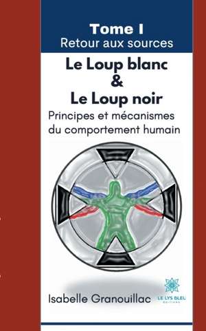 Le Loup blanc Le Loup noir: Tome I Retour aux sources: Principes et mécanismes du comportement humain de Isabelle Granouillac