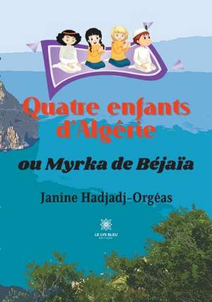 Quatre enfants d'Algérie: ou Myrka de Béjaïa de Janine Hadjadj-Orgéas