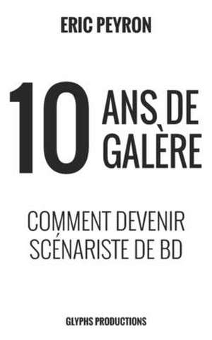 10 ans de galère: Comment devenir Scénariste de BD de Eric Peyron