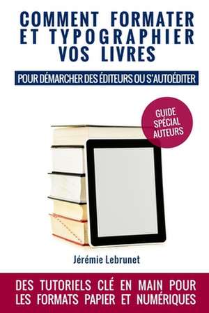 Comment formater et typographier vos livres: pour démarcher des éditeurs ou s'autoéditer de Jeremie Lebrunet