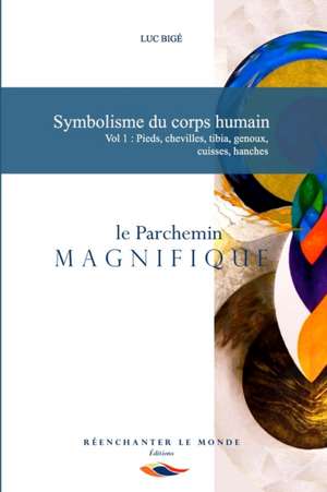 Symbolisme du corps humain. Vol 1: Pieds, chevilles, tibia, genoux, cuisses, hanches: le Parchemin Magnifique de Luc Bigé