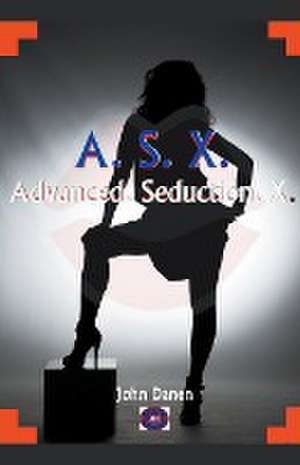 A. S. X. Advanced. Seduction. X de John Danen