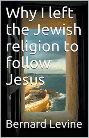 Why I Left the Jewish Religion to Follow Jesus de Bernard Levine