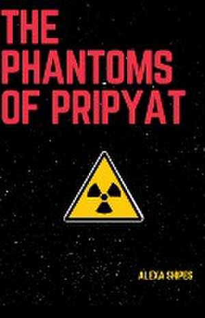 The Phantoms of Pripyat de Alexa Shipes