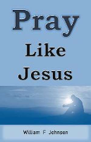 Pray Like Jesus de William F. Johnson