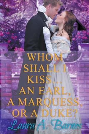 Whom Shall I Kiss... An Earl, A Marquess, or A Duke? de Laura A. Barnes