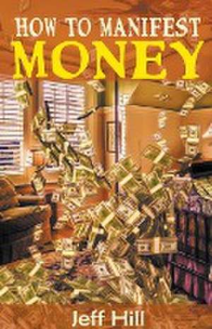 How to Manifest Money de Jeff Hill