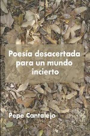 Poesía desacertada para un mundo incierto de Pepe Cantalejo