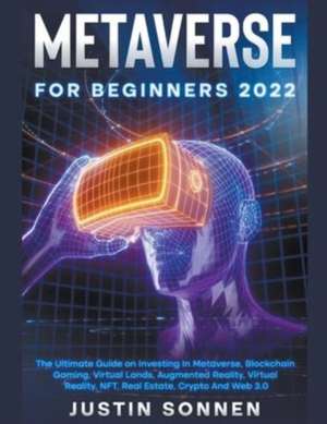 Metaverse For Beginners 2023 The Ultimate Guide on Investing In Metaverse, Blockchain Gaming, Virtual Lands, Augmented Reality, Virtual Reality, NFT, Real Estate, Crypto And Web 3.0 de Justin Sonnen