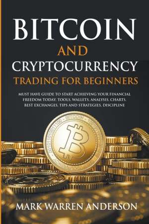 Bitcoin and Cryptocurrency Trading for Beginners I Must Have Guide to Start Achieving Your Financial Freedom Today I Tools, Wallets, Analysis, Charts, Best Exchanges, Tips and Strategies, Discipline de Mark Warren Anderson