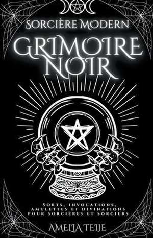 Sorcière Moderne Grimoire Noir - Sorts, Invocations, Amulettes et Divinations pour Sorcières et Sorciers de Amelia Teije