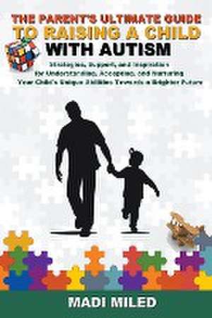 The Parent's Ultimate Guide to Raising a Child with Autism de Madi Miled