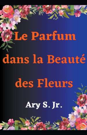 Le Parfum dans la Beauté des Fleurs de Ary Jr. S.