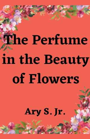 The Perfume in the Beauty of Flowers de Ary Jr. S.