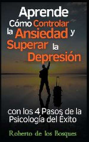 Aprende Cómo Controlar la Ansiedad y Superar la Depresión con los 4 Pasos de la Psicología del Éxito Salud y Bienestar Invencibles Desde hoy con el Método AERP (Psicología Positiva) de Roberto de los Bosques