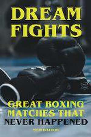 Dream Fights - Great Boxing Matches Which Never Happened de Sam Dalton