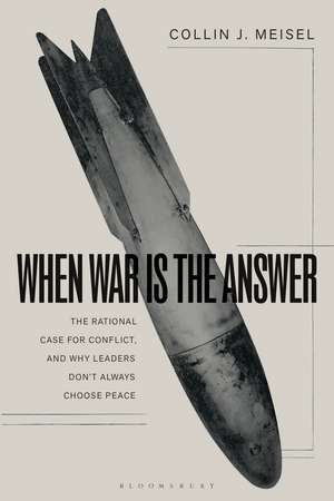 When War Is the Answer: The Rational Case for Conflict, and Why Leaders Don't Always Choose Peace de Dr. Collin J. Meisel