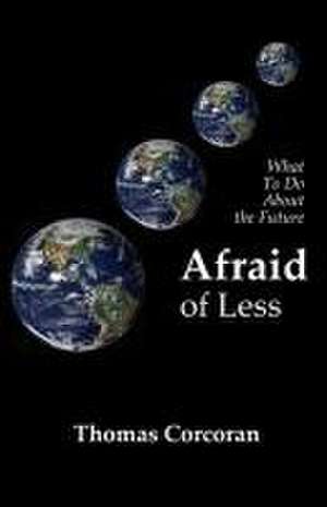 Afraid of Less: What To Do About the Future de Thomas Corcoran