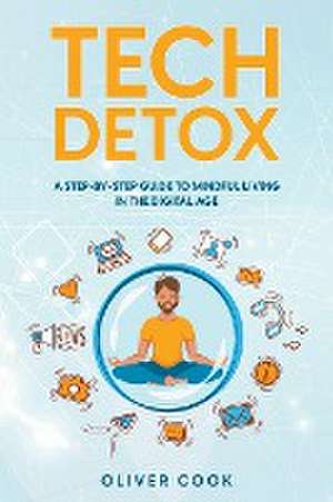 Tech Detox A Step-by-Step Guide to Mindful Living in the Digital Age de Oliver Cook