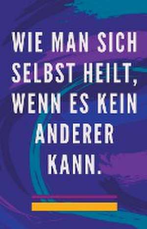 Pinto, E: Wie man Sich Selbst Heilt, Wenn es Kein Anderer Ka