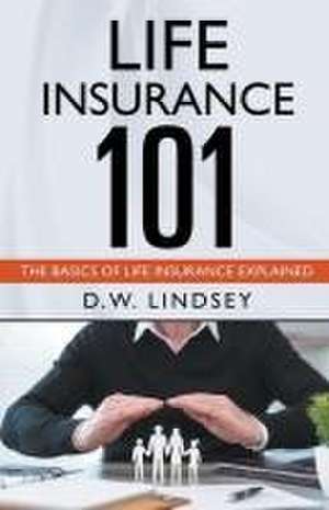 Life Insurance 101 - The Basics of Life Insurance Explained de D W Lindsey