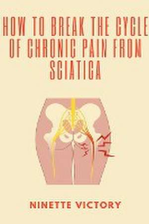 How to Break the Cycle of Chronic Pain from Sciatica de Ninette Victory