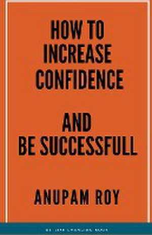 How to Increase Confidence and Be Successful de Anupam Roy