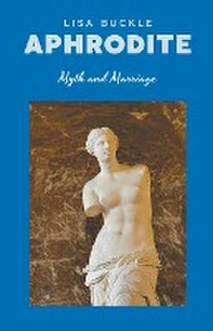 Aphrodite - Myth and Marriage de Lisa Buckle