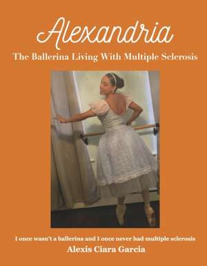 Alexandria the Ballerina Living with Multiple Sclerosis: I Once Wasn't a Ballerina and I Once Never Had Multiple Sclerosis de Alexis Ciara Garcia