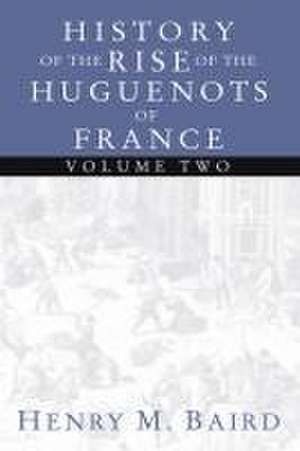 The Huguenots and Henry of Navarre, Volume 2 de Henry M. Baird