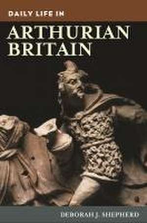 Daily Life in Arthurian Britain de Deborah J. Shepherd