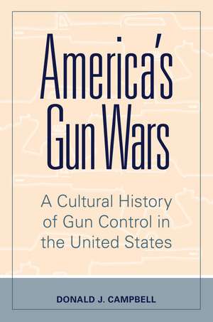 America's Gun Wars: A Cultural History of Gun Control in the United States de Donald J. Campbell