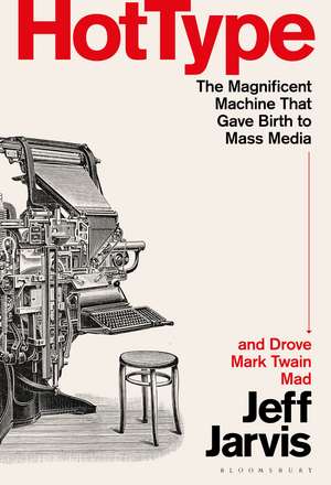 Hot Type: The Magnificent Machine that Gave Birth to Mass Media and Drove Mark Twain Mad de Prof Jeff Jarvis