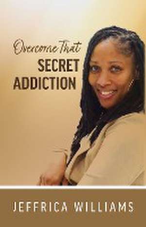 Overcome That Secret Addiction de Jeffrica Williams