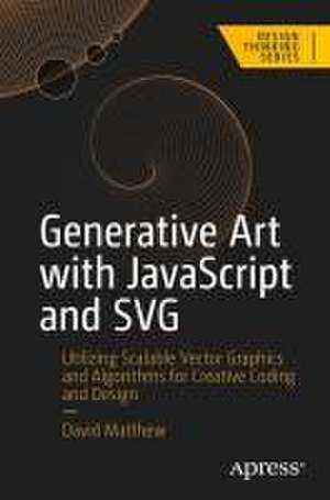 Generative Art with JavaScript and SVG: Utilizing Scalable Vector Graphics and Algorithms for Creative Coding and Design de David Matthew