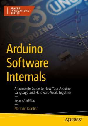 Arduino Software Internals: A Complete Guide to How Your Arduino Language and Hardware Work Together de Norman Dunbar