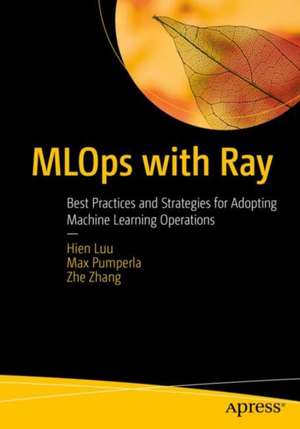 MLOps with Ray: Best Practices and Strategies for Adopting Machine Learning Operations de Hien Luu