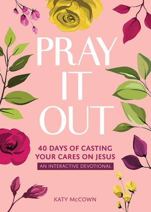 Pray It Out: 40 Days of Casting Your Cares on Jesus de Katy McCown